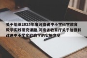 关于组织2025年度河南省中小学科学教育教学实践研究课题,河南省教育厅关于加强和改进中小学实验教学的实施意见