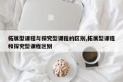拓展型课程与探究型课程的区别,拓展型课程和探究型课程区别