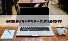 基础前沿研究不断拓展人类,前沿基础科学