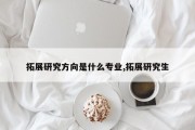 拓展研究方向是什么专业,拓展研究生