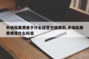 市场拓展费属于什么经营范围类别,市场拓展费用挂什么科目