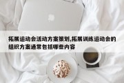 拓展运动会活动方案策划,拓展训练运动会的组织方案通常包括哪些内容