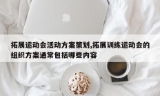 拓展运动会活动方案策划,拓展训练运动会的组织方案通常包括哪些内容