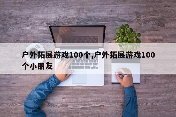 户外拓展游戏100个,户外拓展游戏100个小朋友