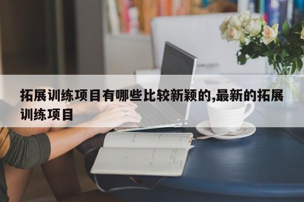 拓展训练项目有哪些比较新颖的,最新的拓展训练项目